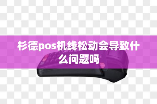 杉德pos机线松动会导致什么问题吗