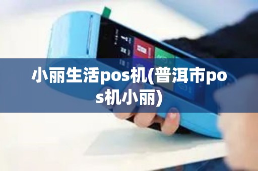 小丽生活pos机(普洱市pos机小丽) 小丽生活pos机(普洱市pos机小丽)