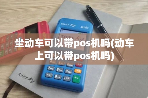 坐动车可以带pos机吗(动车上可以带pos机吗) 坐动车可以带pos机吗(动车上可以带pos机吗)