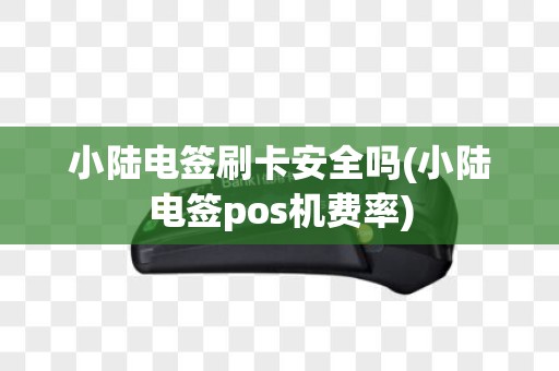 小陆电签刷卡安全吗(小陆电签pos机费率) 小陆电签刷卡安全吗(小陆电签pos机费率)