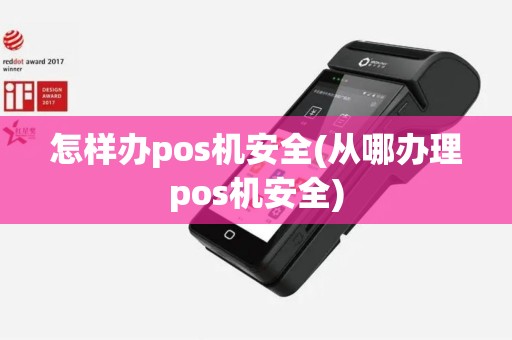 怎样办pos机安全(从哪办理pos机安全) 怎样办pos机安全(从哪办理pos机安全)