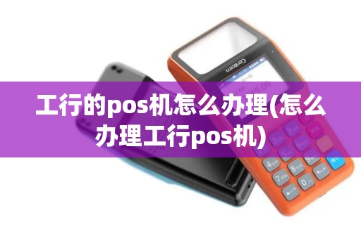 工行的pos机怎么办理(怎么办理工行pos机)