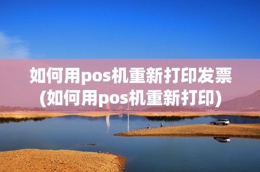 如何用pos机重新打印发票(如何用pos机重新打印) 如何用pos机重新打印发票(如何用pos机重新打印)