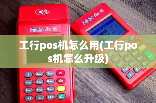 工行pos机怎么用(工行pos机怎么升级)