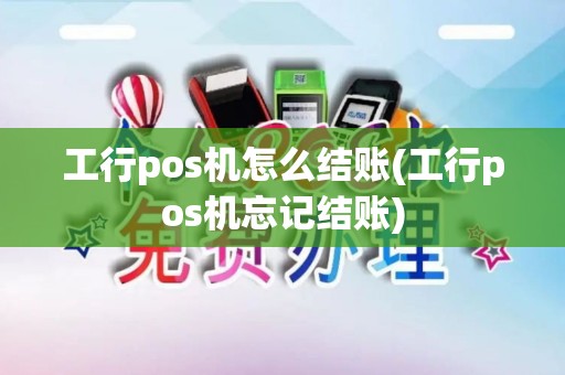 工行pos机怎么结账(工行pos机忘记结账) 工行pos机怎么结账(工行pos机忘记结账)