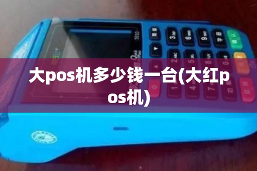 大pos机多少钱一台(大红pos机) 大pos机多少钱一台(大红pos机)