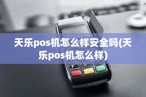 天乐pos机怎么样安全吗(天乐pos机怎么样)