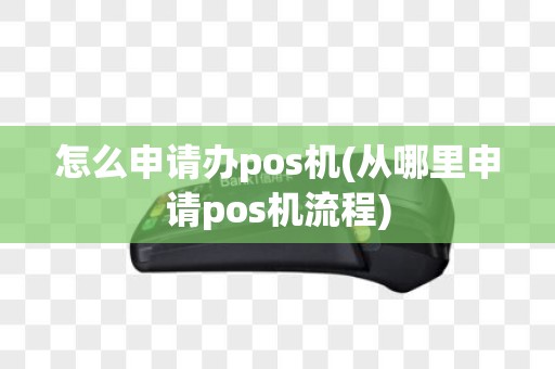 怎么申请办pos机(从哪里申请pos机流程) 怎么申请办pos机(从哪里申请pos机流程)
