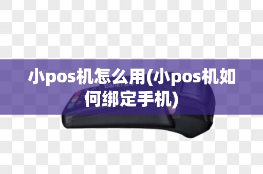小pos机怎么用(小pos机如何绑定手机)