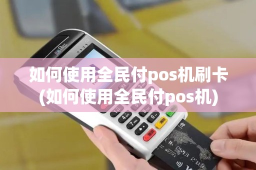 如何使用全民付pos机刷卡(如何使用全民付pos机)