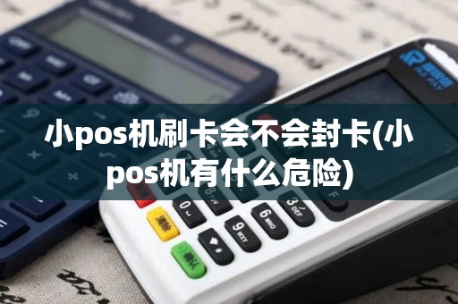 小pos机刷卡会不会封卡(小pos机有什么危险)