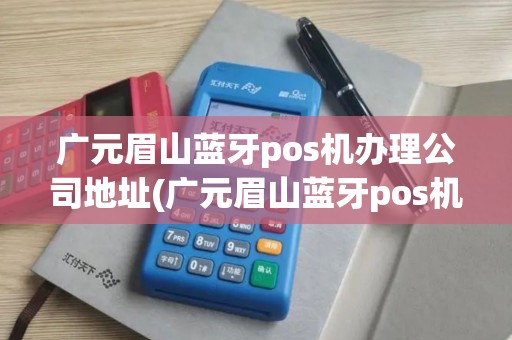 广元眉山蓝牙pos机办理公司地址(广元眉山蓝牙pos机办理公司)