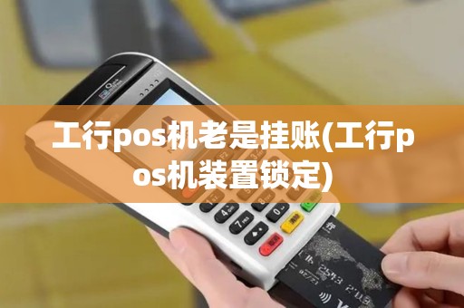 工行pos机老是挂账(工行pos机装置锁定)