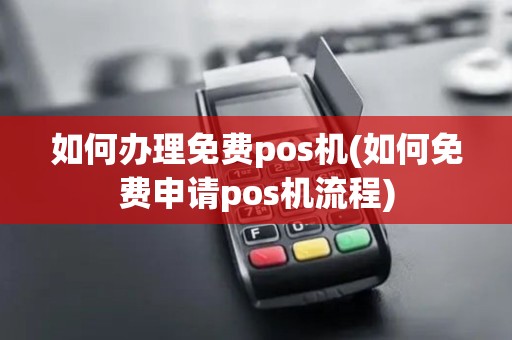如何办理免费pos机(如何免费申请pos机流程)