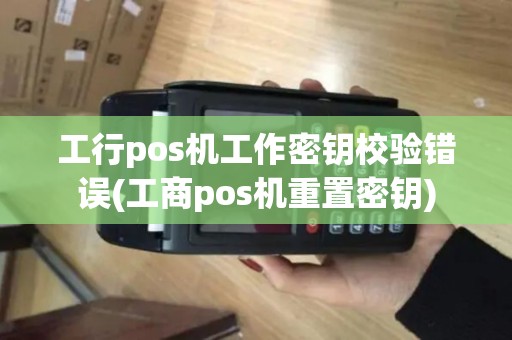 工行pos机工作密钥校验错误(工商pos机重置密钥)