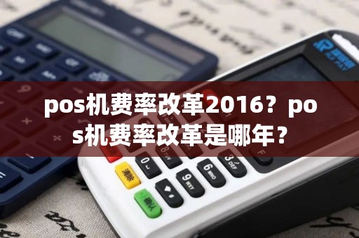 pos机费率改革2016？pos机费率改革是哪年？