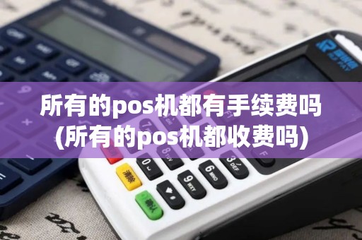 所有的pos机都有手续费吗(所有的pos机都收费吗)