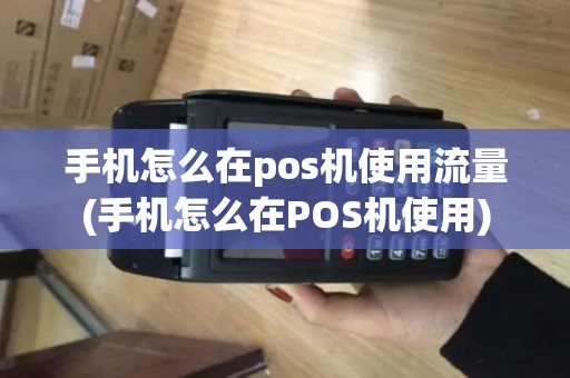 手机怎么在pos机使用流量(手机怎么在POS机使用)