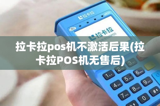 拉卡拉pos机不激活后果(拉卡拉POS机无售后)