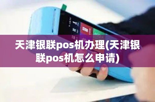 天津银联pos机办理(天津银联pos机怎么申请)