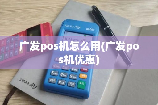 广发pos机怎么用(广发pos机优惠)