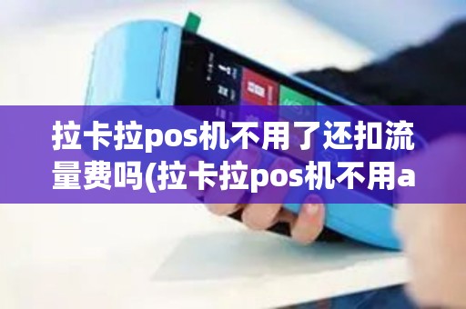 拉卡拉pos机不用了还扣流量费吗(拉卡拉pos机不用app)