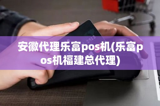 安徽代理乐富pos机(乐富pos机福建总代理)