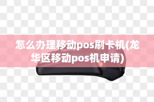 怎么办理移动pos刷卡机(龙华区移动pos机申请)