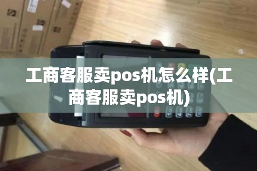 工商客服卖pos机怎么样(工商客服卖pos机)