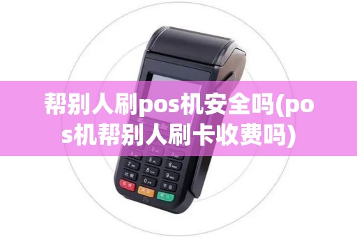 帮别人刷pos机安全吗(pos机帮别人刷卡收费吗)
