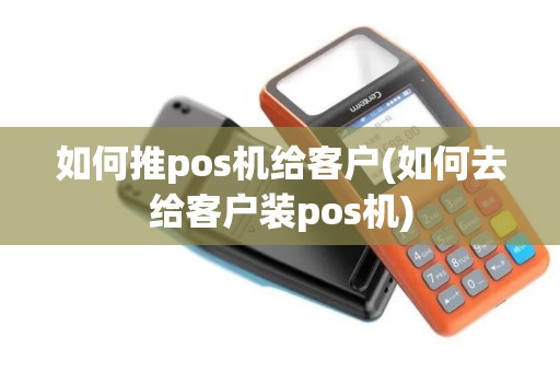 如何推pos机给客户(如何去给客户装pos机)
