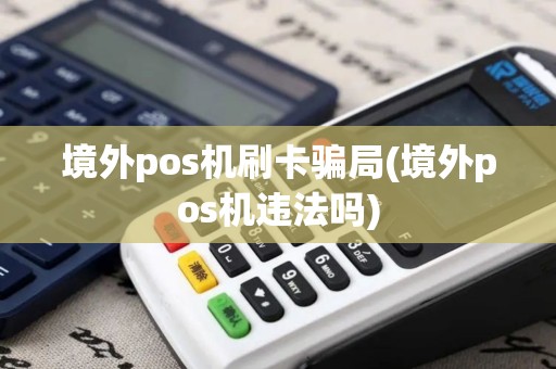境外pos机刷卡骗局(境外pos机违法吗)