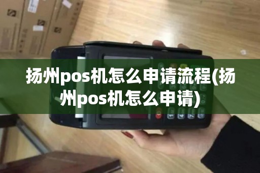 扬州pos机怎么申请流程(扬州pos机怎么申请)