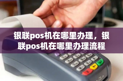 银联pos机在哪里办理，银联pos机在哪里办理流程