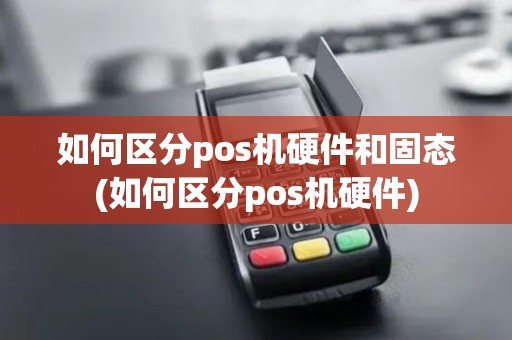 如何区分pos机硬件和固态(如何区分pos机硬件)