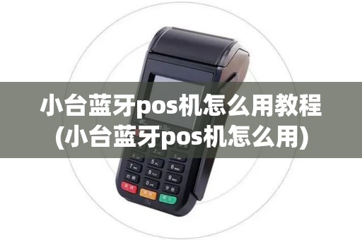 小台蓝牙pos机怎么用教程(小台蓝牙pos机怎么用)