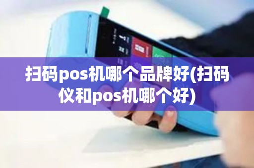 扫码pos机哪个品牌好(扫码仪和pos机哪个好)