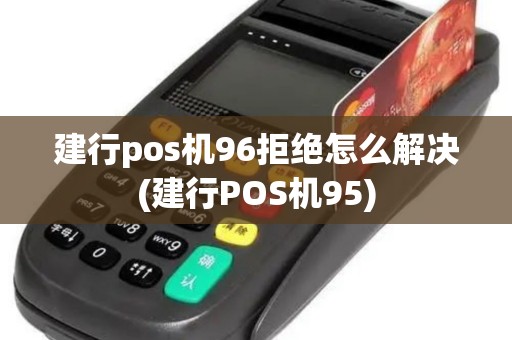 建行pos机96拒绝怎么解决(建行POS机95)