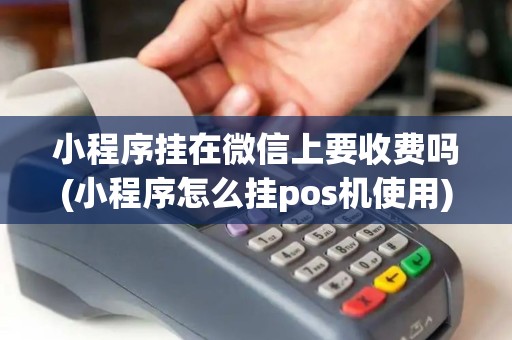 小程序挂在微信上要收费吗(小程序怎么挂pos机使用)