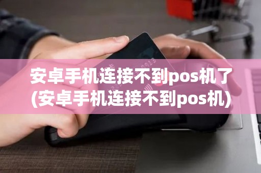 安卓手机连接不到pos机了(安卓手机连接不到pos机)