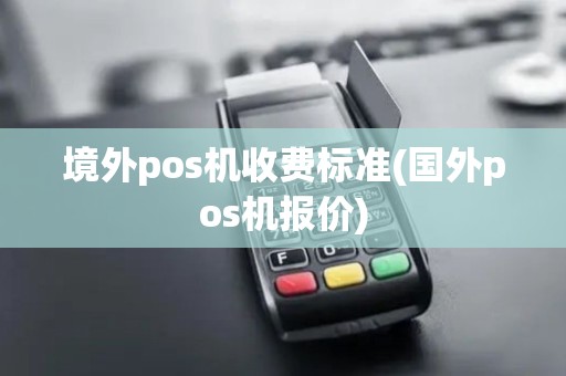 境外pos机收费标准(国外pos机报价)