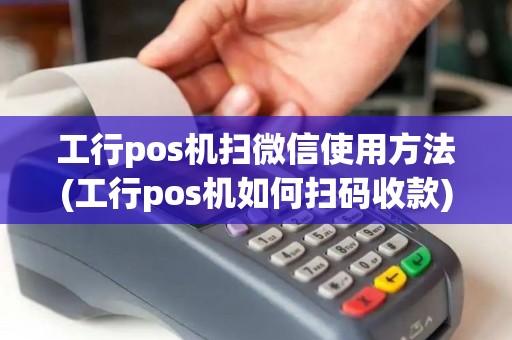工行pos机扫微信使用方法(工行pos机如何扫码收款)