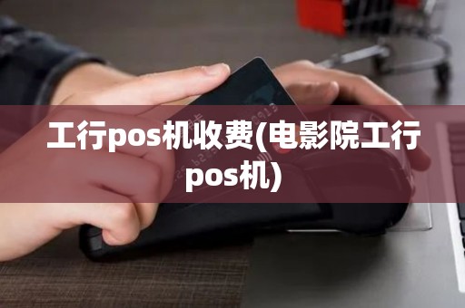 工行pos机收费(电影院工行pos机)