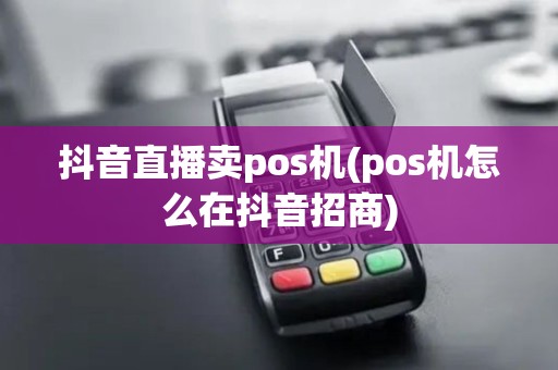 抖音直播卖pos机(pos机怎么在抖音招商)