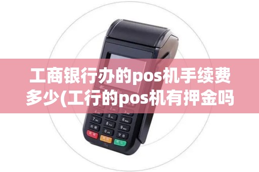 工商银行办的pos机手续费多少(工行的pos机有押金吗)