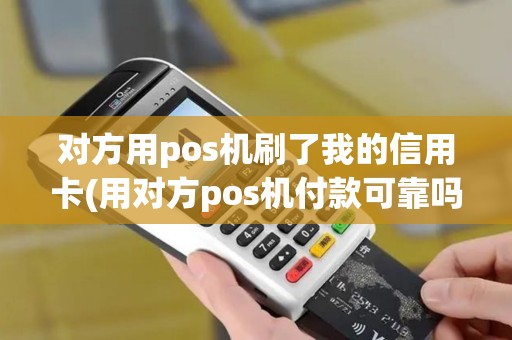 对方用pos机刷了我的信用卡(用对方pos机付款可靠吗)