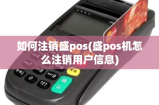 如何注销盛pos(盛pos机怎么注销用户信息)