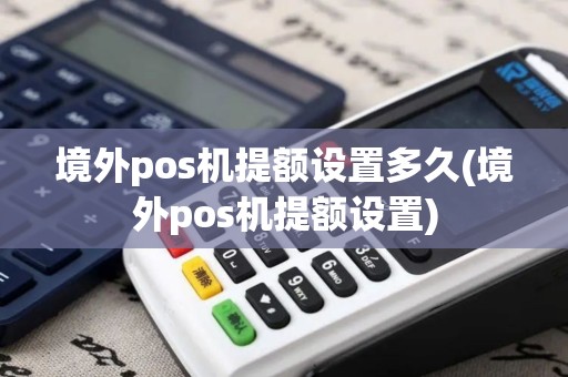 境外pos机提额设置多久(境外pos机提额设置)