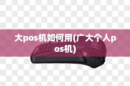 大pos机如何用(广大个人pos机)