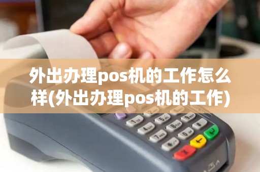 外出办理pos机的工作怎么样(外出办理pos机的工作)